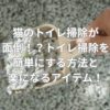 猫のトイレ掃除が面倒！？トイレ掃除を簡単にする方法と楽になるアイテム！